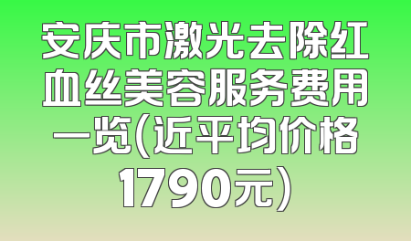 安庆市激光去除红血丝美容服务费用一览（近平均价格1790元）