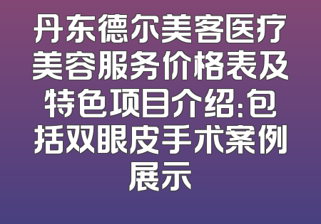 丹东德尔美客医疗美容服务价格表及特色项目介绍：包括双眼皮手术案例展示