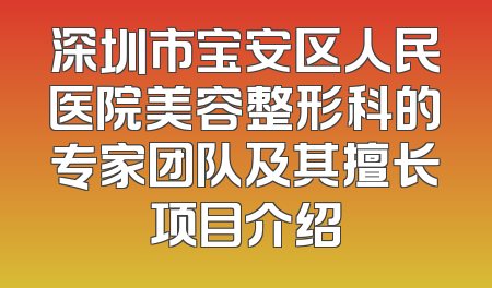 深圳市宝安区人民医院美容整形科的专家团队及其擅长项目介绍