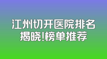 江州切开医院排名揭晓！榜单推荐