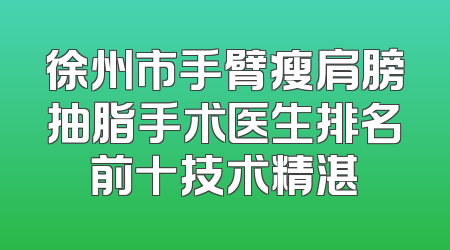 徐州市手臂瘦肩膀抽脂手术医生排名前十技术精湛