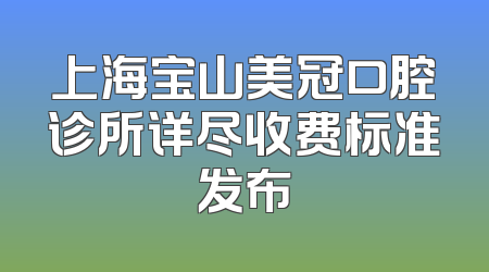 上海宝山美冠口腔诊所详尽收费标准发布