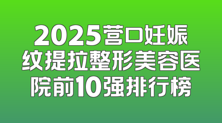 2025营口妊娠纹提拉整形美容医院前10强排行榜
