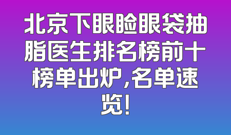 北京下眼睑眼袋抽脂医生排名榜前十榜单出炉，名单速览！