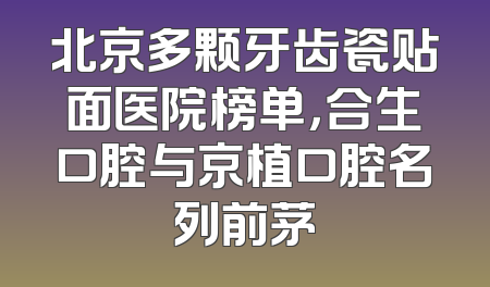 北京多颗牙齿瓷贴面医院榜单，合生口腔与京植口腔名列前茅
