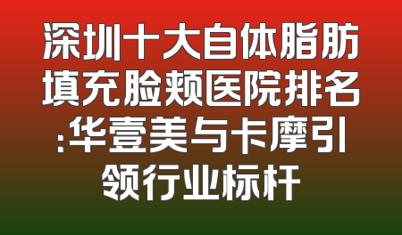 深圳十大自体脂肪填充脸颊医院排名：华壹美与卡摩引领行业标杆
