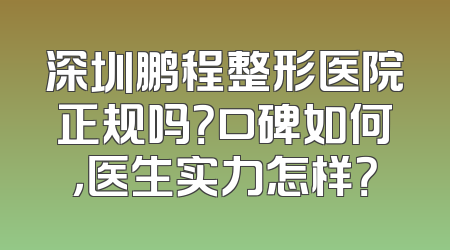 深圳鹏程整形医院正规吗？口碑如何，医生实力怎样？