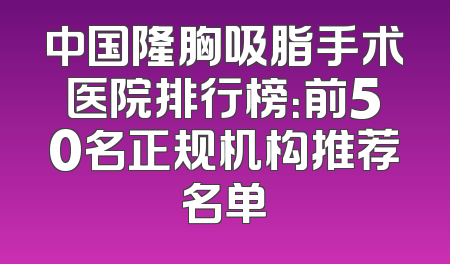 中国隆胸吸脂手术医院排行榜：前50名正规机构推荐名单