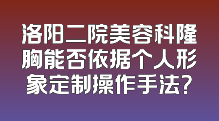 洛阳二院美容科隆胸能否依据个人形象定制操作手法？