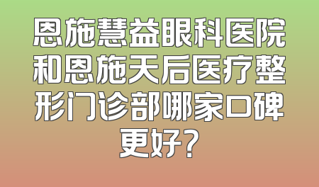 恩施慧益眼科医院和恩施天后医疗整形门诊部哪家口碑更好？