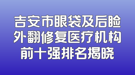 吉安市眼袋及后睑外翻修复医疗机构前十强排名揭晓