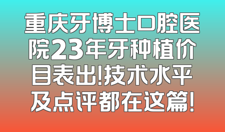 重庆牙博士口腔医院23年牙种植价目表出！技术水平及点评都在这篇！