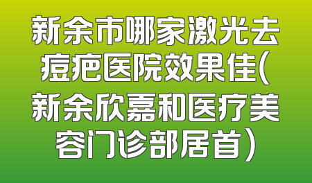 新余市哪家激光去痘疤医院效果佳（新余欣嘉和医疗美容门诊部居首）