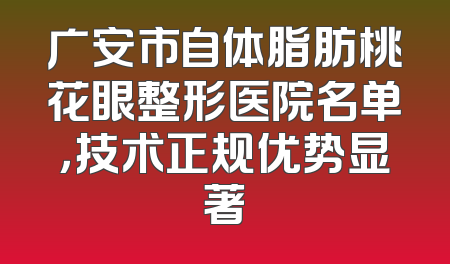 广安市自体脂肪桃花眼整形医院名单，技术正规优势显著