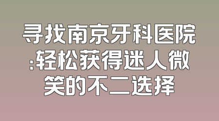 寻找南京牙科医院：轻松获得迷人微笑的不二选择