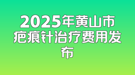 2025年黄山市疤痕针治疗费用发布