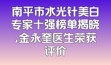 南平市水光针美白专家十强榜单揭晓，金永奎医生荣获评价