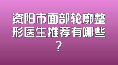 资阳市面部轮廓整形医生推荐有哪些？
