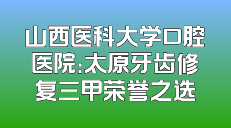 山西医科大学口腔医院：太原牙齿修复三甲荣誉之选