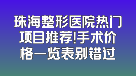 珠海整形医院热门项目推荐！手术价格一览表别错过