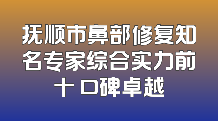 抚顺市鼻部修复知名专家综合实力前十 口碑卓越