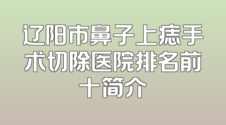 辽阳市鼻子上痣手术切除医院排名前十简介