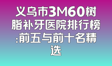 义乌市3M60树脂补牙医院排行榜：前五与前十名精选