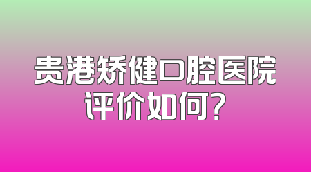 贵港矫健口腔医院评价如何？