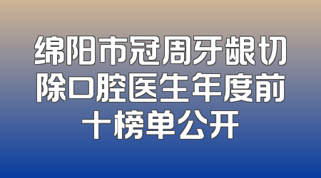 绵阳市冠周牙龈切除口腔医生年度前十榜单公开