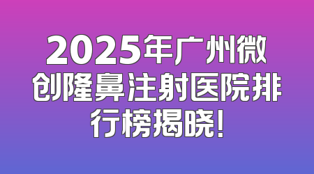 2025年广州微创隆鼻注射医院排行榜揭晓！