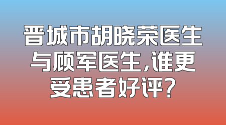 晋城市胡晓荣医生与顾军医生，谁更受患者好评？