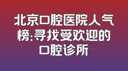 北京口腔医院人气榜：寻找受欢迎的口腔诊所
