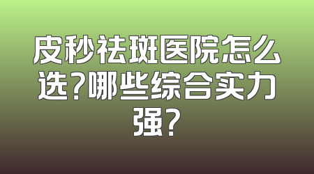 皮秒祛斑医院怎么选？哪些综合实力强？