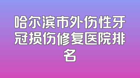 哈尔滨市外伤性牙冠损伤修复医院排名