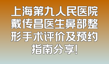 上海第九人民医院戴传昌医生鼻部整形手术评价及预约指南分享！