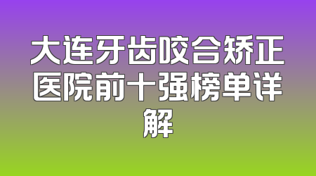 大连牙齿咬合矫正医院前十强榜单详解