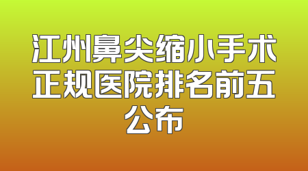 江州鼻尖缩小手术正规医院排名前五公布