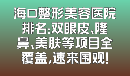 海口整形美容医院排名：双眼皮、隆鼻、美肤等项目全覆盖，速来围观！