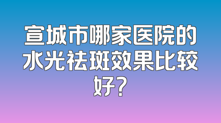 宣城市哪家医院的水光祛斑效果比较好？