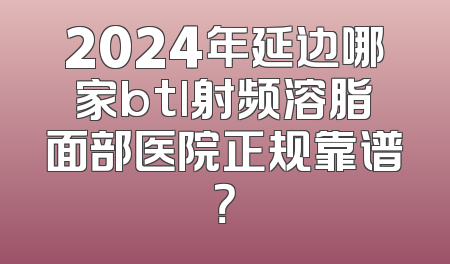 2024年延边哪家btl射频溶脂面部医院正规靠谱？
