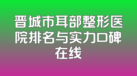 晋城市耳部整形医院排名与实力口碑在线