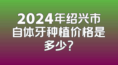 2024年绍兴市自体牙种植价格是多少？