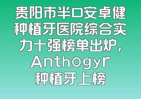 贵阳市半口安卓健种植牙医院综合实力十强榜单出炉，Anthogyr种植牙上榜
