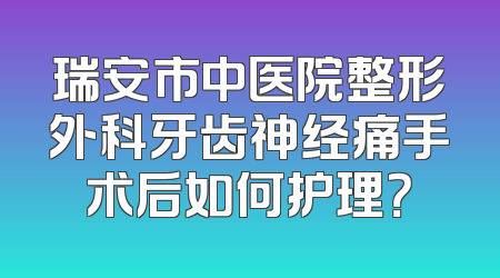 瑞安市中医院整形外科牙齿神经痛手术后如何护理？