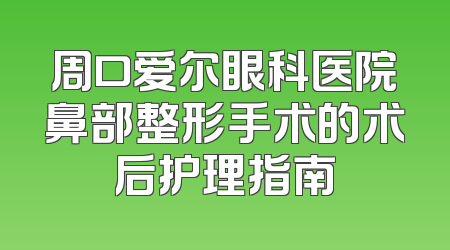 周口爱尔眼科医院鼻部整形手术的术后护理指南