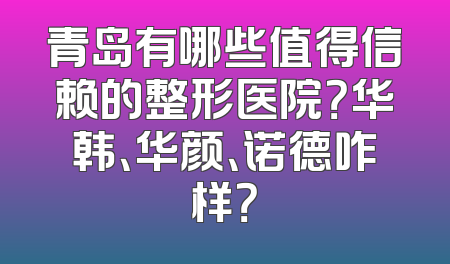 青岛有哪些值得信赖的整形医院？华韩、华颜、诺德咋样？