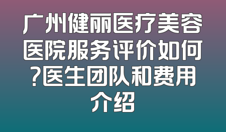 广州健丽医疗美容医院服务评价如何？医生团队和费用介绍