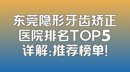 东莞隐形牙齿矫正医院排名TOP5详解：推荐榜单！