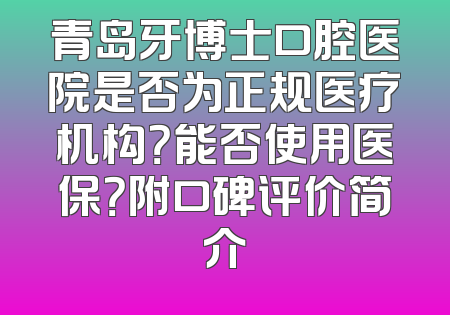 青岛牙博士口腔医院是否为正规医疗机构？能否使用医保？附口碑评价简介