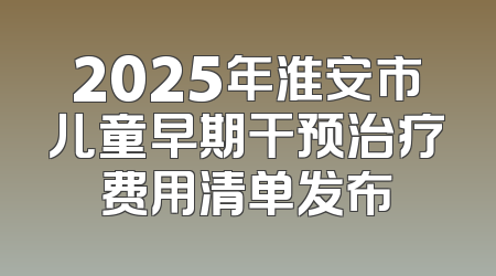 2025年淮安市儿童早期干预治疗费用清单发布